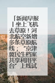新闻早报丨坐上飞机去草原！河北航空新增多条草原航线；“京津冀民生档案共享利用平台”上线试运行>>