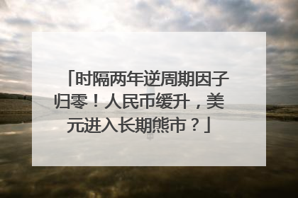 时隔两年逆周期因子归零！人民币缓升，美元进入长期熊市？