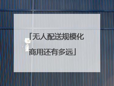 无人配送规模化商用还有多远