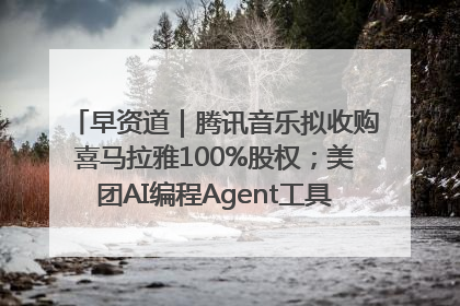 早资道｜腾讯音乐拟收购喜马拉雅100%股权；美团AI编程Agent工具NoCode上线