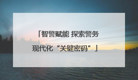 智警赋能 探索警务现代化“关键密码”
