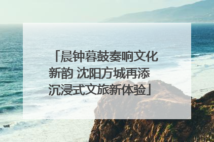 晨钟暮鼓奏响文化新韵 沈阳方城再添沉浸式文旅新体验