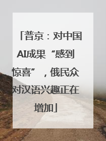 普京：对中国AI成果“感到惊喜”，俄民众对汉语兴趣正在增加