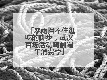 暴雨挡不住逛吃的脚步，武汉百场活动嗨翻端午消费季