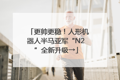 更帅更稳！人形机器人半马亚军“N2”全新升级→