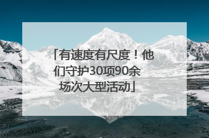 有速度有尺度！他们守护30项90余场次大型活动