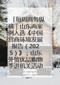 每周商务纵横｜山东两案例入选《中国营商环境发展报告（2025）》；山东外贸优品购物季进机关活动在济南举办