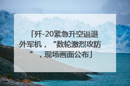 歼-20紧急升空逼退外军机，“数轮激烈攻防”，现场画面公布