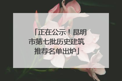正在公示！昆明市第七批历史建筑推荐名单出炉