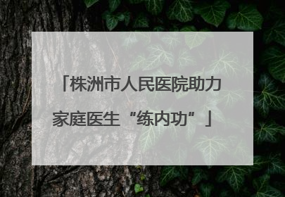 株洲市人民医院助力家庭医生“练内功”
