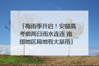 梅雨季开启！安徽高考前两日雨水连连 南部地区局地有大暴雨