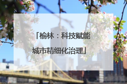 榆林：科技赋能城市精细化治理
