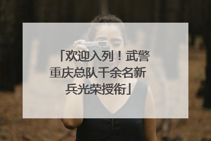 欢迎入列！武警重庆总队千余名新兵光荣授衔
