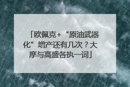 欧佩克+“原油武器化”增产还有几次？大摩与高盛各执一词