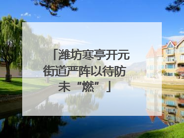 潍坊寒亭开元街道严阵以待防未“燃”