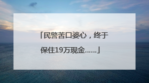民警苦口婆心，终于保住19万现金……
