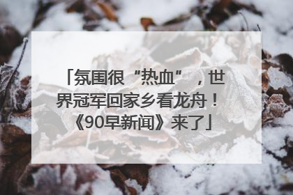 氛围很“热血”，世界冠军回家乡看龙舟！《90早新闻》来了