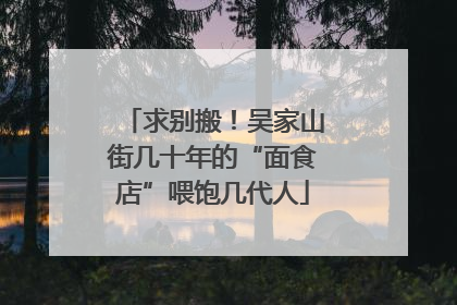 求别搬！吴家山街几十年的“面食店”喂饱几代人