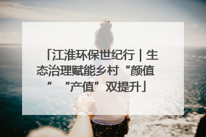 江淮环保世纪行｜生态治理赋能乡村“颜值”“产值”双提升