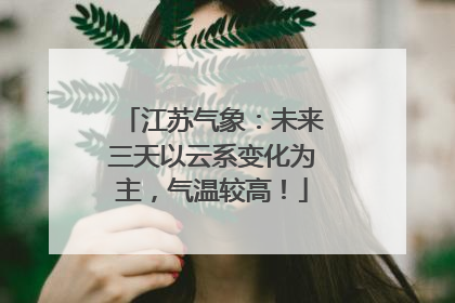 江苏气象：未来三天以云系变化为主，气温较高！