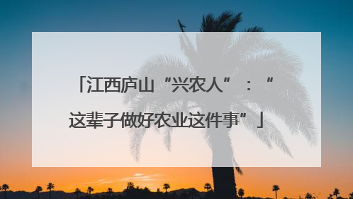 江西庐山“兴农人”：“这辈子做好农业这件事”