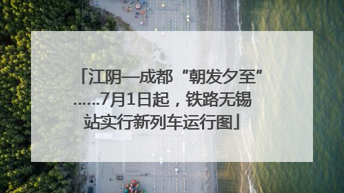 江阴—成都“朝发夕至”……7月1日起，铁路无锡站实行新列车运行图