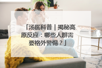 汤医科普｜揭秘高原反应：哪些人群需要格外警惕？
