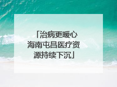 治病更暖心 海南屯昌医疗资源持续下沉