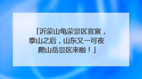 沂蒙山龟蒙景区官宣，泰山之后，山东又一可夜爬山岳景区来啦！