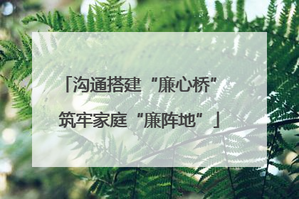 沟通搭建“廉心桥” 筑牢家庭“廉阵地”