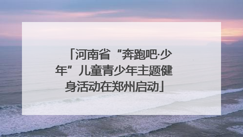 河南省“奔跑吧·少年”儿童青少年主题健身活动在郑州启动