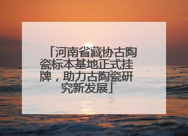 河南省藏协古陶瓷标本基地正式挂牌，助力古陶瓷研究新发展