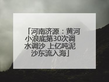 河南济源：黄河小浪底第30次调水调沙 上亿吨泥沙东流入海