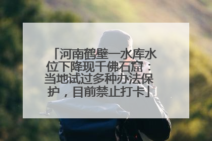 河南鹤壁一水库水位下降现千佛石窟：当地试过多种办法保护，目前禁止打卡