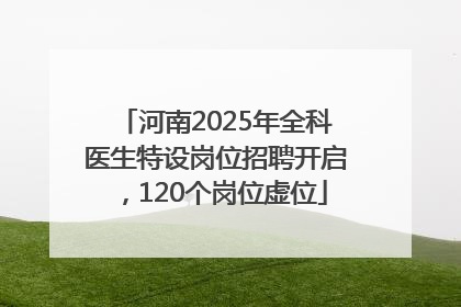河南2025年全科医生特设岗位招聘开启，120个岗位虚位