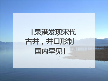 泉港发现宋代古井，井口形制国内罕见