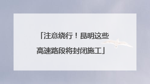 注意绕行！昆明这些高速路段将封闭施工