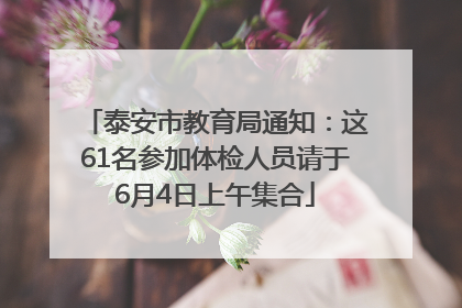 泰安市教育局通知：这61名参加体检人员请于6月4日上午集合