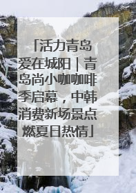 活力青岛 爱在城阳｜青岛尚小咖咖啡季启幕，中韩消费新场景点燃夏日热情