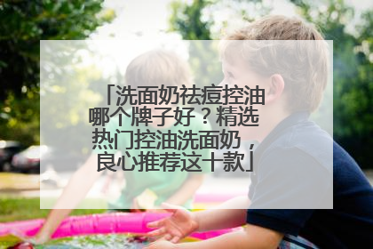 洗面奶祛痘控油哪个牌子好？精选热门控油洗面奶，良心推荐这十款