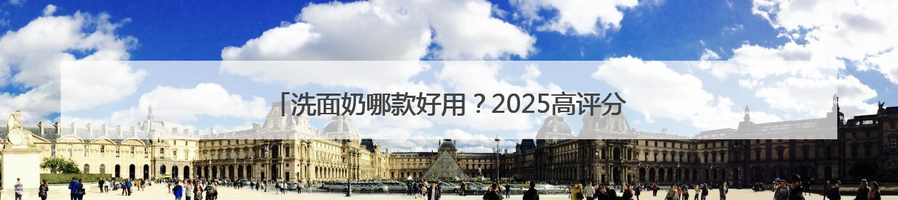 洗面奶哪款好用？2025高评分推荐，十款高口碑洗面奶品牌盘点
