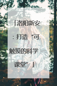 洛阳新安：打造“可触摸的科学课堂”