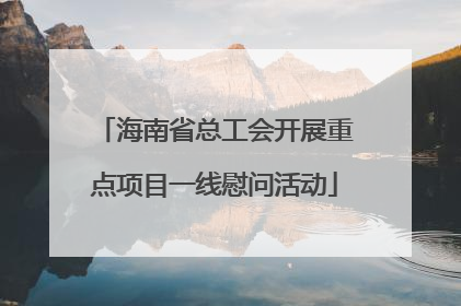 海南省总工会开展重点项目一线慰问活动