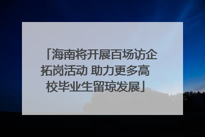 海南将开展百场访企拓岗活动 助力更多高校毕业生留琼发展