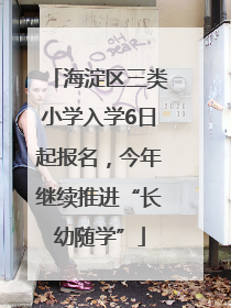 海淀区三类小学入学6日起报名，今年继续推进“长幼随学”