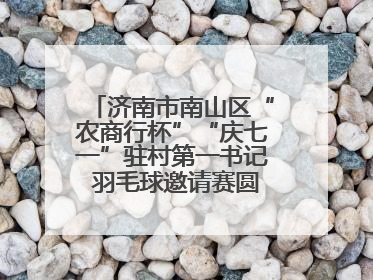济南市南山区“农商行杯”“庆七一”驻村第一书记 羽毛球邀请赛圆满落幕