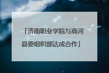 济南职业学院与商河县委组织部达成合作