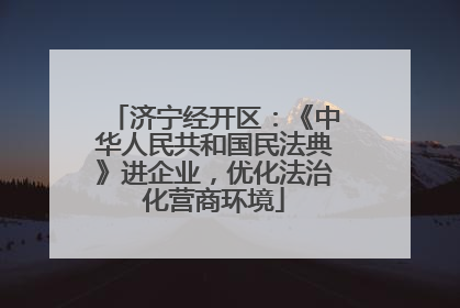 济宁经开区：《中华人民共和国民法典》进企业，优化法治化营商环境