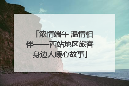 浓情端午 温情相伴——西站地区旅客身边人暖心故事