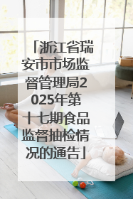 浙江省瑞安市市场监督管理局2025年第十七期食品监督抽检情况的通告